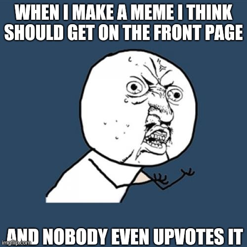 This happens to me a lot | WHEN I MAKE A MEME I THINK SHOULD GET ON THE FRONT PAGE; AND NOBODY EVEN UPVOTES IT | image tagged in memes,y u no | made w/ Imgflip meme maker