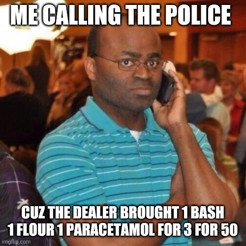 3 for 50 | ME CALLING THE POLICE; CUZ THE DEALER BROUGHT 1 BASH 1 FLOUR 1 PARACETAMOL FOR 3 FOR 50 | image tagged in calling the police | made w/ Imgflip meme maker