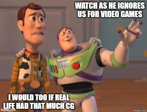 A bit of a layered meme | WATCH AS HE IGNORES US FOR VIDEO GAMES; I WOULD TOO IF REAL LIFE HAD THAT MUCH CG | image tagged in dodging in video games | made w/ Imgflip meme maker