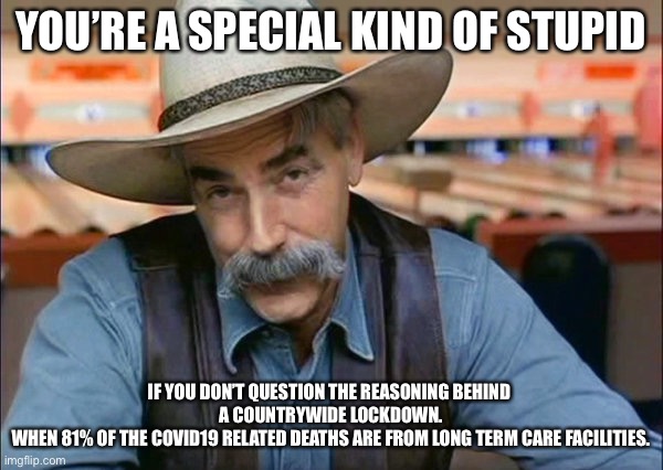 Sam Elliott special kind of stupid | YOU’RE A SPECIAL KIND OF STUPID; IF YOU DON’T QUESTION THE REASONING BEHIND 
A COUNTRYWIDE LOCKDOWN.
WHEN 81% OF THE COVID19 RELATED DEATHS ARE FROM LONG TERM CARE FACILITIES. | image tagged in sam elliott special kind of stupid | made w/ Imgflip meme maker
