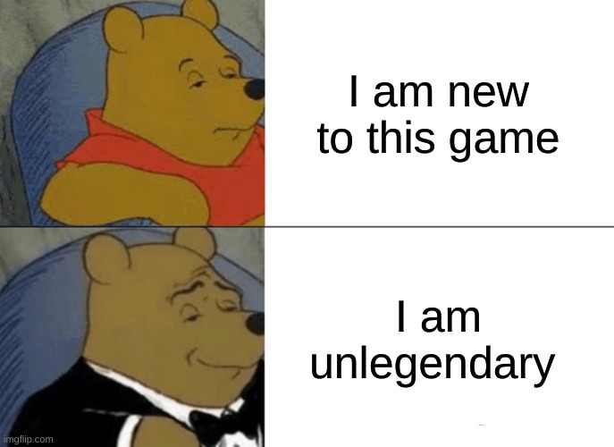 Tuxedo Winnie The Pooh Meme | I am new to this game; I am unlegendary | image tagged in memes,tuxedo winnie the pooh | made w/ Imgflip meme maker
