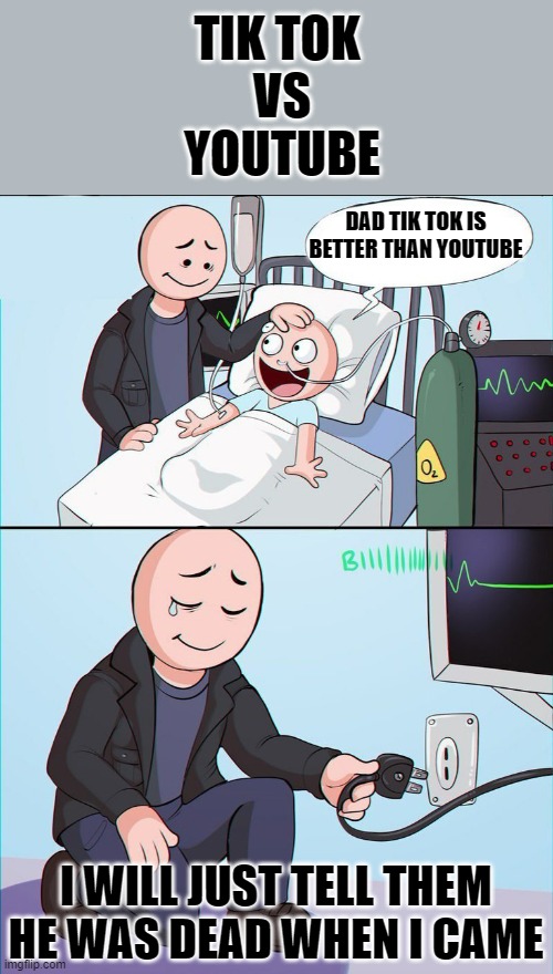 Youtube Vs tiktok | TIK TOK                                VS                       
YOUTUBE; DAD TIK TOK IS BETTER THAN YOUTUBE; I WILL JUST TELL THEM HE WAS DEAD WHEN I CAME | image tagged in hospital kill son,funny meme,youtube,tik tok,tiktok,meme | made w/ Imgflip meme maker