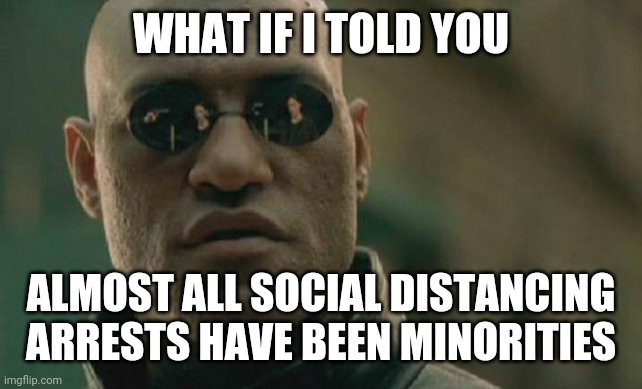 Matrix Morpheus | WHAT IF I TOLD YOU; ALMOST ALL SOCIAL DISTANCING ARRESTS HAVE BEEN MINORITIES | image tagged in memes,matrix morpheus | made w/ Imgflip meme maker