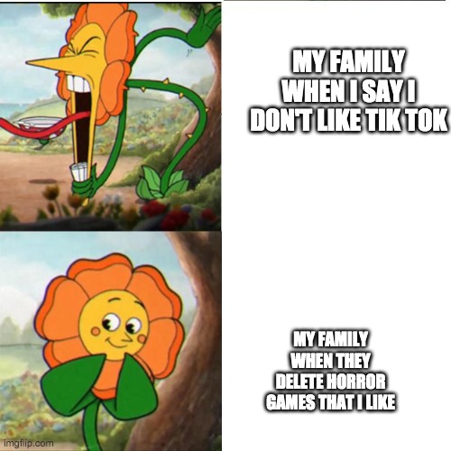 Cuphead Flower | MY FAMILY WHEN I SAY I DON'T LIKE TIK TOK; MY FAMILY WHEN THEY DELETE HORROR GAMES THAT I LIKE | image tagged in cuphead flower | made w/ Imgflip meme maker