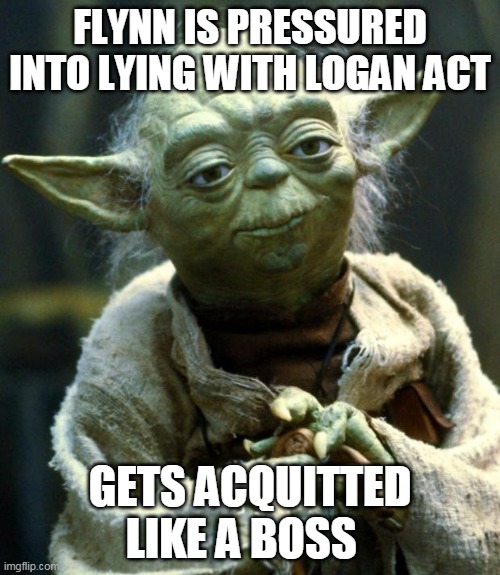 Star Wars Yoda | FLYNN IS PRESSURED INTO LYING WITH LOGAN ACT; GETS ACQUITTED LIKE A BOSS | image tagged in memes,star wars yoda | made w/ Imgflip meme maker