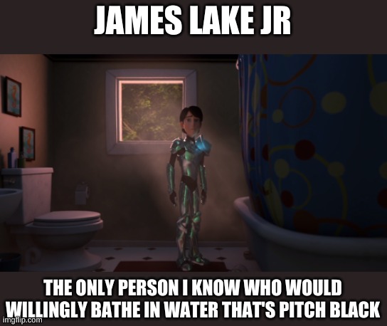 And he was never the same afterwards... | JAMES LAKE JR; THE ONLY PERSON I KNOW WHO WOULD WILLINGLY BATHE IN WATER THAT'S PITCH BLACK | image tagged in why jim | made w/ Imgflip meme maker