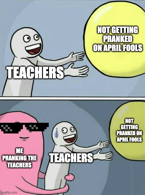 a teacher's nightmare | NOT GETTING PRANKED ON APRIL FOOLS; TEACHERS; NOT GETTING PRANKED ON APRIL FOOLS; ME PRANKING THE TEACHERS; TEACHERS | image tagged in memes,running away balloon | made w/ Imgflip meme maker