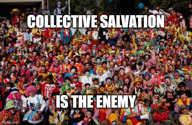 Group Of Clowns | COLLECTIVE SALVATION; IS THE ENEMY | image tagged in group of clowns,covid19,coronavirus,democrats | made w/ Imgflip meme maker