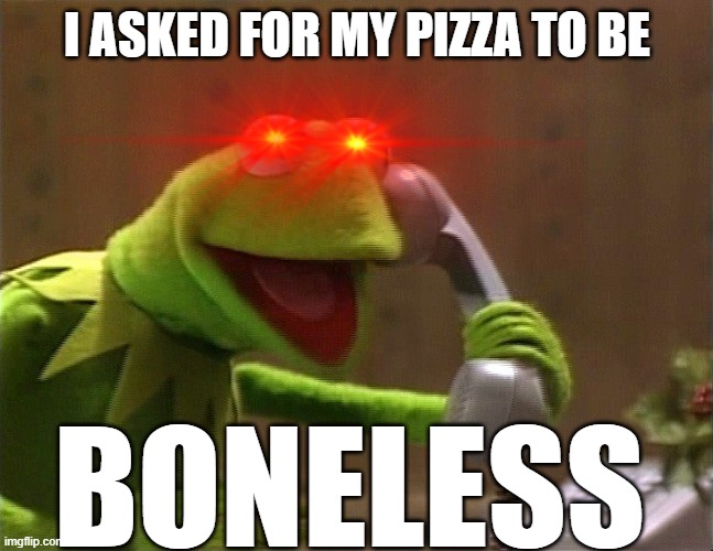 calling kermit | I ASKED FOR MY PIZZA TO BE; BONELESS | image tagged in calling kermit | made w/ Imgflip meme maker