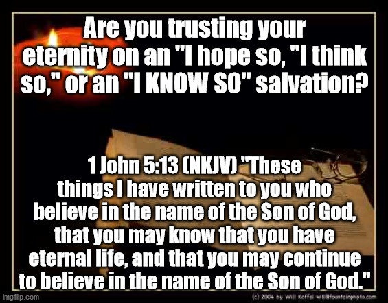 I Know So | Are you trusting your eternity on an "I hope so, "I think so," or an "I KNOW SO" salvation? 1 John 5:13 (NKJV) "These things I have written to you who believe in the name of the Son of God, that you may know that you have eternal life, and that you may continue to believe in the name of the Son of God." | image tagged in salvation | made w/ Imgflip meme maker