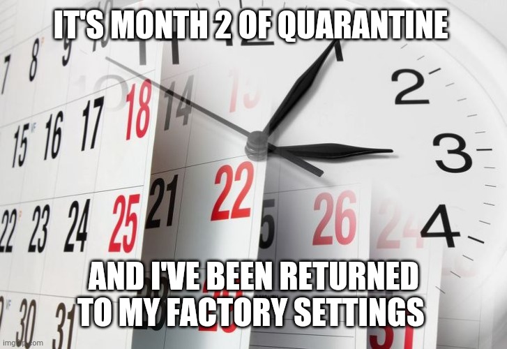 Time Clock Calendar | IT'S MONTH 2 OF QUARANTINE; AND I'VE BEEN RETURNED TO MY FACTORY SETTINGS | image tagged in time clock calendar | made w/ Imgflip meme maker