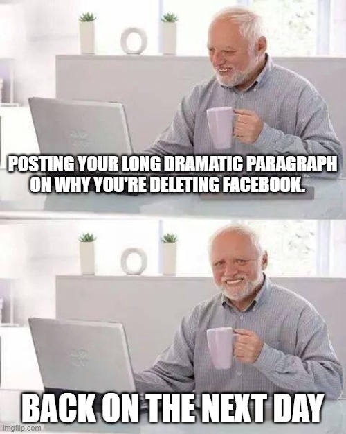 Hide the Pain Harold | POSTING YOUR LONG DRAMATIC PARAGRAPH ON WHY YOU'RE DELETING FACEBOOK. BACK ON THE NEXT DAY | image tagged in memes,hide the pain harold | made w/ Imgflip meme maker