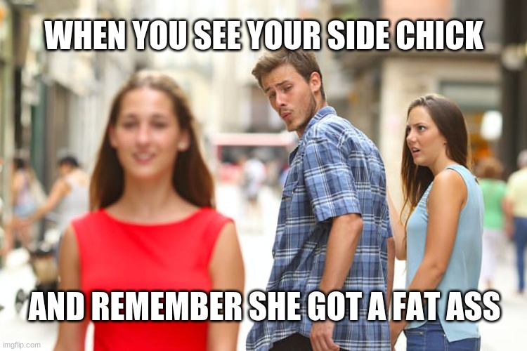Distracted Boyfriend | WHEN YOU SEE YOUR SIDE CHICK; AND REMEMBER SHE GOT A FAT ASS | image tagged in memes,distracted boyfriend | made w/ Imgflip meme maker