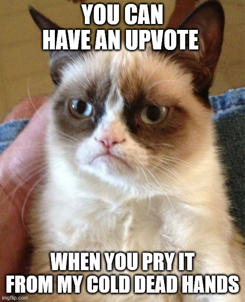 ... | YOU CAN HAVE AN UPVOTE; WHEN YOU PRY IT FROM MY COLD DEAD HANDS | image tagged in memes,grumpy cat,funny | made w/ Imgflip meme maker