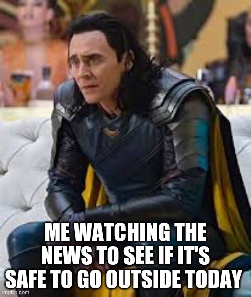 loki meme | ME WATCHING THE NEWS TO SEE IF IT'S SAFE TO GO OUTSIDE TODAY | made w/ Imgflip meme maker