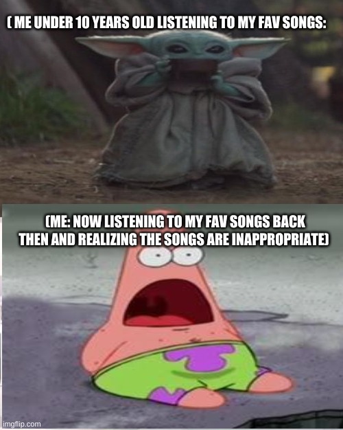 Why would my mom and dad would let me listen to those songs?! | ( ME UNDER 10 YEARS OLD LISTENING TO MY FAV SONGS:; (ME: NOW LISTENING TO MY FAV SONGS BACK THEN AND REALIZING THE SONGS ARE INAPPROPRIATE) | image tagged in baby yoda,patrick,songs,throwback,why,messed up | made w/ Imgflip meme maker