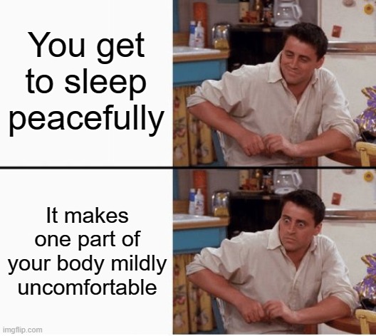 Joey shocked |  You get to sleep peacefully; It makes one part of your body mildly uncomfortable | image tagged in joey shocked | made w/ Imgflip meme maker