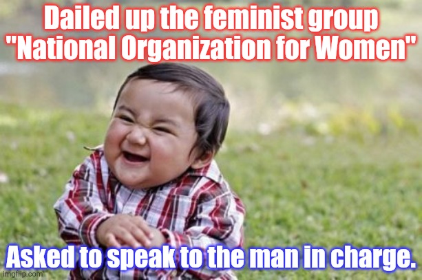 You know sometimes you just have to start some trouble...? | Dailed up the feminist group "National Organization for Women"; Asked to speak to the man in charge. | image tagged in memes,evil toddler | made w/ Imgflip meme maker
