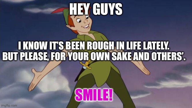 Peter Pan | HEY GUYS; I KNOW IT’S BEEN ROUGH IN LIFE LATELY. BUT PLEASE, FOR YOUR OWN SAKE AND OTHERS’. SMILE! | image tagged in peter pan | made w/ Imgflip meme maker