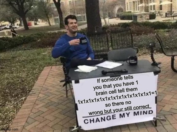 Change My Mind | If someone tells you that you have 1 brain cell tell them 1x1x1x1x1x1x1x1x1x1x1x1x1x1=1 so there no wrong but your still correct | image tagged in memes,change my mind | made w/ Imgflip meme maker