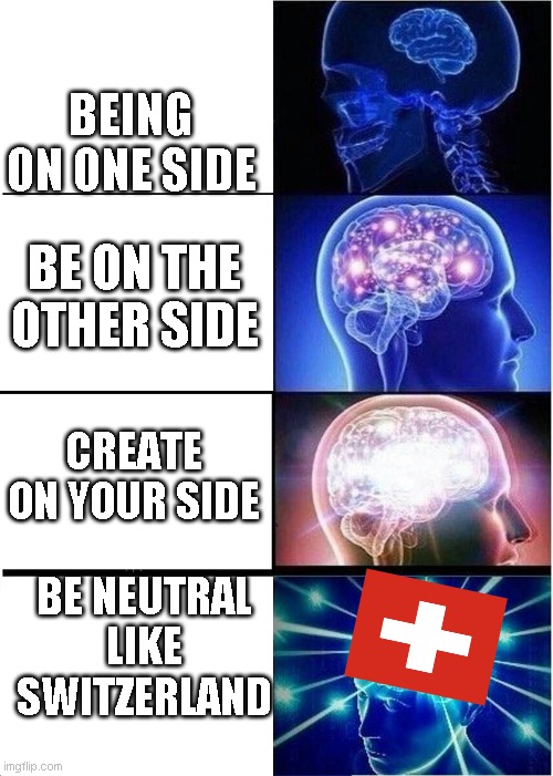 Expanding Brain | BEING ON ONE SIDE; BE ON THE OTHER SIDE; CREATE ON YOUR SIDE; BE NEUTRAL LIKE SWITZERLAND | image tagged in memes,expanding brain | made w/ Imgflip meme maker