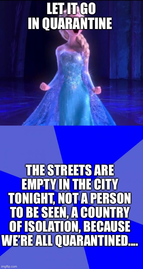join me!! I lost inspiration, I need more lyrics | LET IT GO IN QUARANTINE; THE STREETS ARE EMPTY IN THE CITY TONIGHT, NOT A PERSON TO BE SEEN, A COUNTRY OF ISOLATION, BECAUSE WE’RE ALL QUARANTINED.... | image tagged in memes,blank blue background,let it go | made w/ Imgflip meme maker