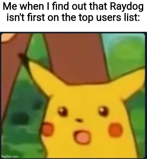 Surprised Pikachu | Me when I find out that Raydog isn't first on the top users list: | image tagged in surprised pikachu,i made you check,didnt i,troll,lol,u fell for it | made w/ Imgflip meme maker