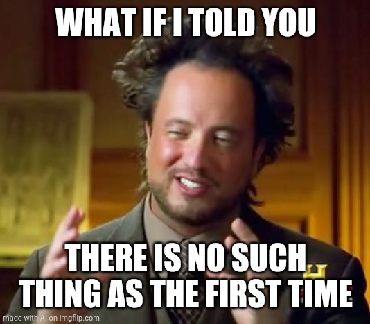 Data ass doe | WHAT IF I TOLD YOU; THERE IS NO SUCH THING AS THE FIRST TIME | image tagged in memes,ancient aliens | made w/ Imgflip meme maker