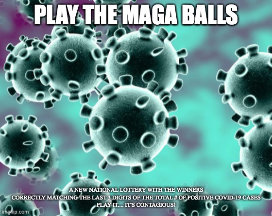 MAGA | PLAY THE MAGA BALLS; A NEW NATIONAL LOTTERY WITH THE WINNERS CORRECTLY MATCHING THE LAST 3 DIGITS OF THE TOTAL # OF POSITIVE COVID-19 CASES
PLAY IT.... IT'S CONTAGIOUS! | image tagged in maga | made w/ Imgflip meme maker