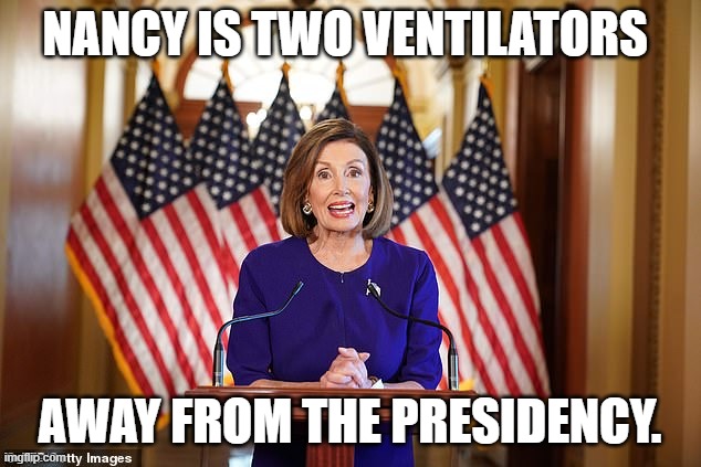 Nancy Pelosi with good news for a change | NANCY IS TWO VENTILATORS; AWAY FROM THE PRESIDENCY. | image tagged in nancy pelosi with good news for a change | made w/ Imgflip meme maker