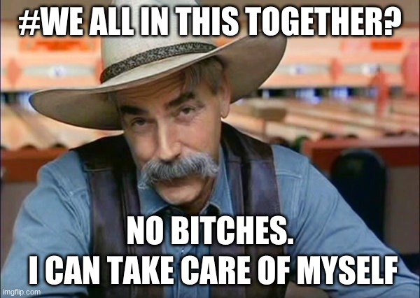 BS #We all in this together | #WE ALL IN THIS TOGETHER? NO BITCHES. I CAN TAKE CARE OF MYSELF | image tagged in sam elliott special kind of stupid | made w/ Imgflip meme maker