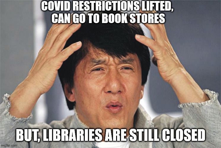 jackie_library | COVID RESTRICTIONS LIFTED, 
CAN GO TO BOOK STORES; BUT, LIBRARIES ARE STILL CLOSED | image tagged in jackie chan confused,library | made w/ Imgflip meme maker