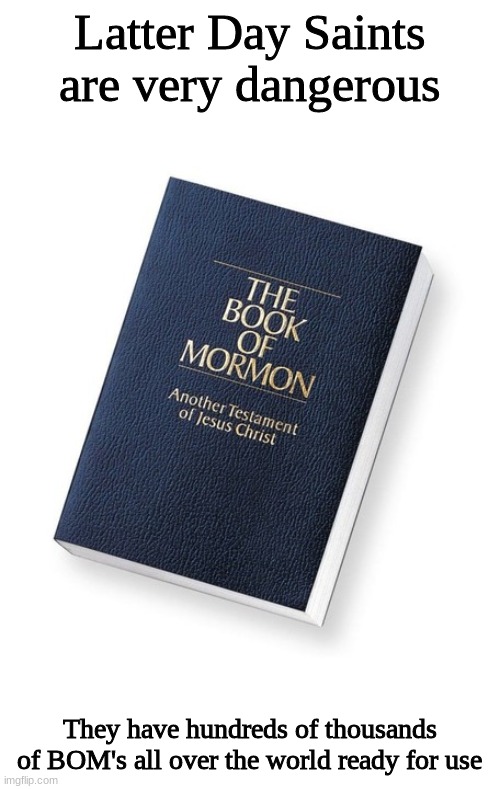 LDS BOM's | Latter Day Saints are very dangerous; They have hundreds of thousands of BOM's all over the world ready for use | image tagged in lds,books,funny memes | made w/ Imgflip meme maker