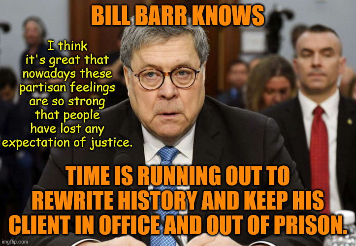 We've lost any sense of justice? | BILL BARR KNOWS; I think it's great that nowadays these partisan feelings are so strong that people have lost any expectation of justice. TIME IS RUNNING OUT TO REWRITE HISTORY AND KEEP HIS CLIENT IN OFFICE AND OUT OF PRISON. | image tagged in bill barr zombie,memes,politics | made w/ Imgflip meme maker
