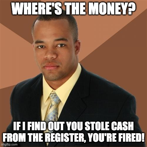 Successful Black Man Being a Tough Boss | WHERE'S THE MONEY? IF I FIND OUT YOU STOLE CASH FROM THE REGISTER, YOU'RE FIRED! | image tagged in memes,successful black man | made w/ Imgflip meme maker
