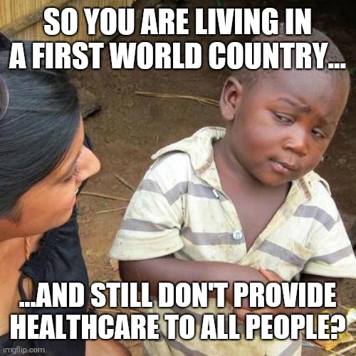 Third World Skeptical Kid Meme | SO YOU ARE LIVING IN A FIRST WORLD COUNTRY... ...AND STILL DON'T PROVIDE HEALTHCARE TO ALL PEOPLE? | image tagged in memes,third world skeptical kid,covid-19,america first | made w/ Imgflip meme maker