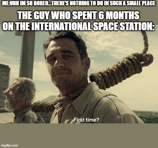 first time | ME:UHH IM SO BORED...THERE'S NOTHING TO DO IN SUCH A SMALL PLACE; THE GUY WHO SPENT 6 MONTHS ON THE INTERNATIONAL SPACE STATION: | image tagged in first time | made w/ Imgflip meme maker