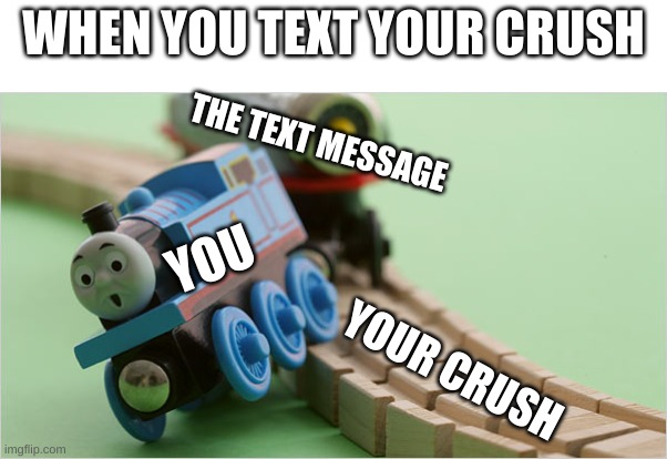 THOMAS HAD NEVER SEEN SUCH BULL CRAP BEFORE | WHEN YOU TEXT YOUR CRUSH; THE TEXT MESSAGE; YOU; YOUR CRUSH | image tagged in thomas the train | made w/ Imgflip meme maker