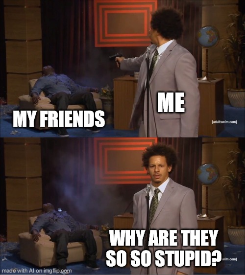 my friends | ME; MY FRIENDS; WHY ARE THEY SO SO STUPID? | image tagged in memes,who killed hannibal | made w/ Imgflip meme maker