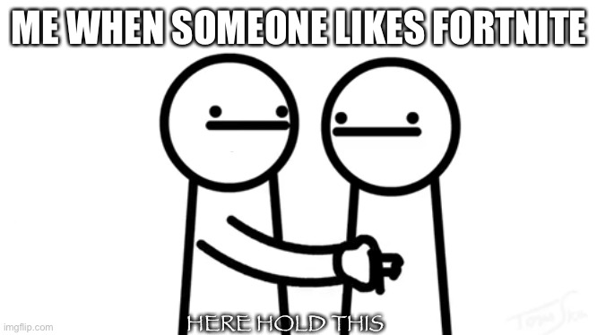 ME WHEN SOMEONE LIKES FORTNITE; HERE HOLD THIS | image tagged in asdfmovie | made w/ Imgflip meme maker