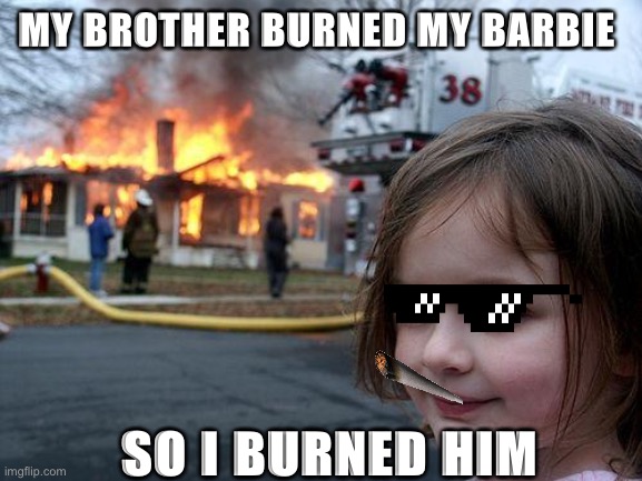 Disaster Girl | MY BROTHER BURNED MY BARBIE; SO I BURNED HIM | image tagged in memes,disaster girl | made w/ Imgflip meme maker