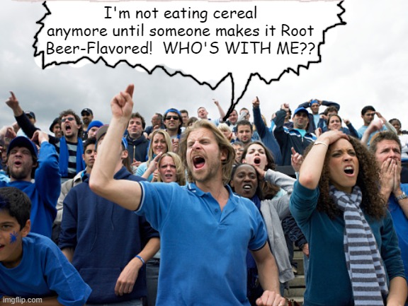 I've heard of root beer-flavored Pop Tarts, and even pancakes! But no root beer-flavored cereal yet! lol | I'm not eating cereal anymore until someone makes it Root Beer-Flavored!  WHO'S WITH ME?? | image tagged in root beer,cereal,demand | made w/ Imgflip meme maker