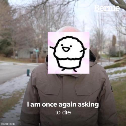 Bernie I Am Once Again Asking For Your Support | to die | image tagged in memes,bernie i am once again asking for your support | made w/ Imgflip meme maker