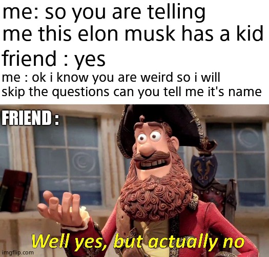 Well Yes, But Actually No | me: so you are telling me this elon musk has a kid; friend : yes; me : ok i know you are weird so i will skip the questions can you tell me it's name; FRIEND : | image tagged in memes,well yes but actually no,elon musk | made w/ Imgflip meme maker