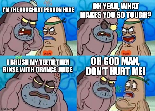 How Tough Are You | OH YEAH, WHAT MAKES YOU SO TOUGH? I’M THE TOUGHEST PERSON HERE; I BRUSH MY TEETH THEN RINSE WITH ORANGE JUICE; OH GOD MAN, DON’T HURT ME! | image tagged in memes,how tough are you | made w/ Imgflip meme maker