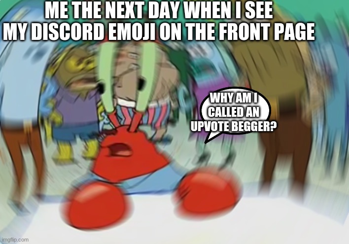 WHY IS MY "here have an upvote" THING ON FRONT PAGE?!?!?! | ME THE NEXT DAY WHEN I SEE MY DISCORD EMOJI ON THE FRONT PAGE WHY AM I CALLED AN UPVOTE BEGGER? | image tagged in memes,mr krabs blur meme | made w/ Imgflip meme maker