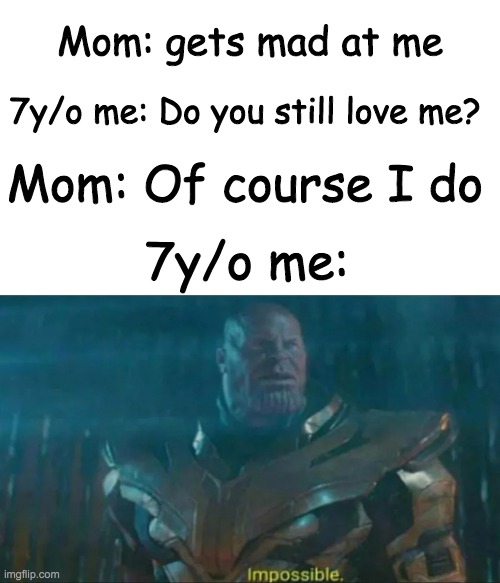Mom: gets mad at me; 7y/o me: Do you still love me? Mom: Of course I do; 7y/o me: | image tagged in blank white template,thanos impossible | made w/ Imgflip meme maker