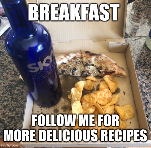 Breakfast of champions | BREAKFAST; FOLLOW ME FOR MORE DELICIOUS RECIPES | image tagged in breakfast,booze,pizza | made w/ Imgflip meme maker