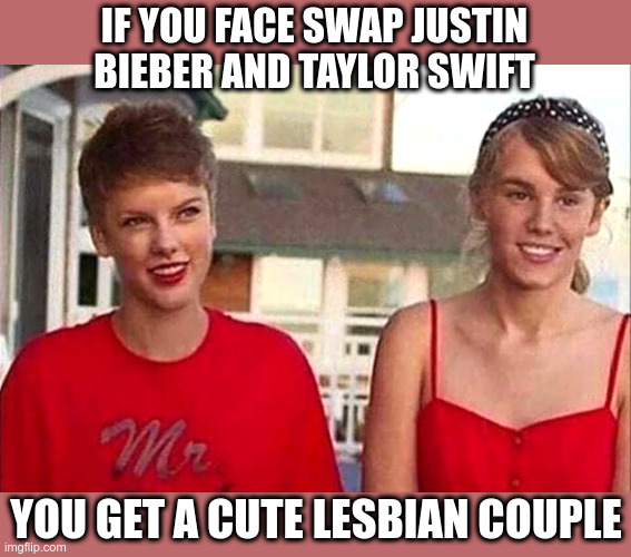 Face Swap | IF YOU FACE SWAP JUSTIN BIEBER AND TAYLOR SWIFT; YOU GET A CUTE LESBIAN COUPLE | image tagged in face swap,justin bieber,taylor swift,lmao,funny memes | made w/ Imgflip meme maker
