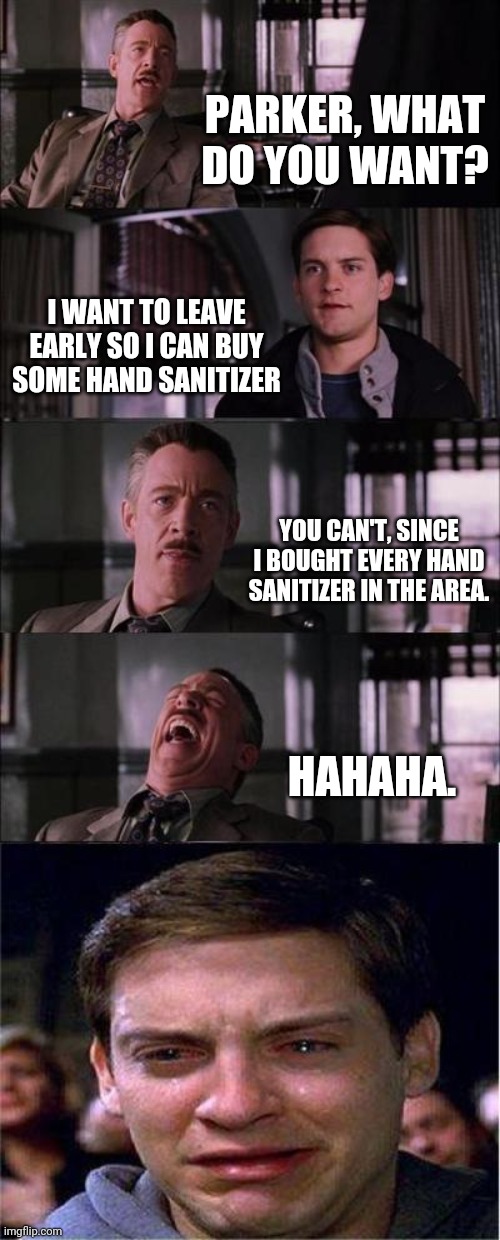 Peter Parker Cry Meme | PARKER, WHAT DO YOU WANT? I WANT TO LEAVE EARLY SO I CAN BUY SOME HAND SANITIZER; YOU CAN'T, SINCE I BOUGHT EVERY HAND SANITIZER IN THE AREA. HAHAHA. | image tagged in memes,peter parker cry | made w/ Imgflip meme maker